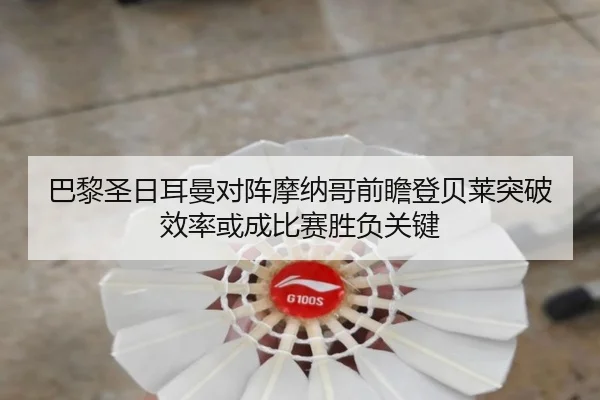 巴黎圣日耳曼对阵摩纳哥前瞻登贝莱突破效率或成比赛胜负关键