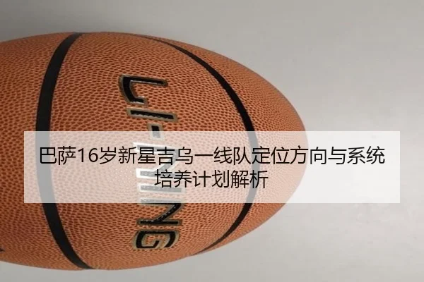 巴萨16岁新星吉乌一线队定位方向与系统培养计划解析