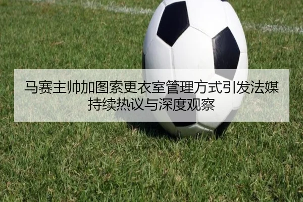 马赛主帅加图索更衣室管理方式引发法媒持续热议与深度观察