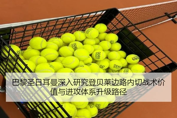 巴黎圣日耳曼深入研究登贝莱边路内切战术价值与进攻体系升级路径