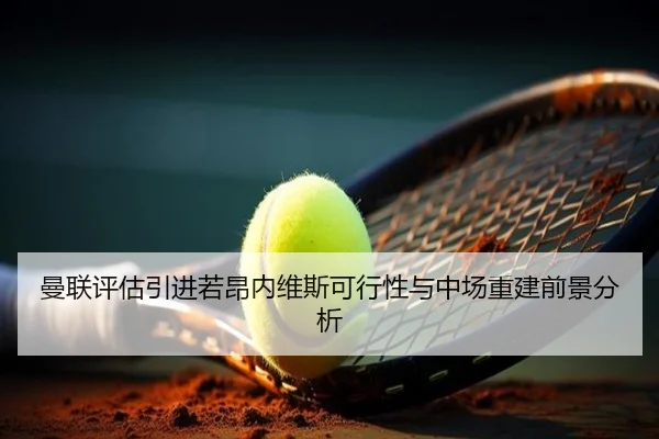 曼联评估引进若昂内维斯可行性与中场重建前景分析