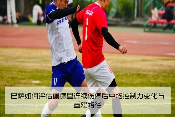 巴萨如何评估佩德里连续伤停后中场控制力变化与重建路径