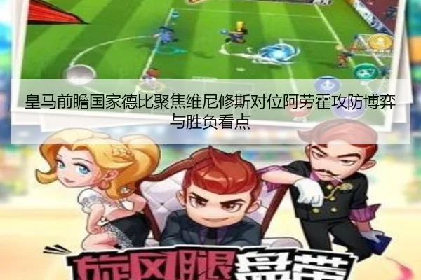 皇马前瞻国家德比聚焦维尼修斯对位阿劳霍攻防博弈与胜负看点