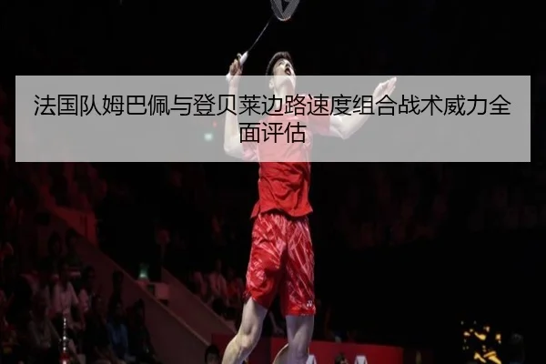法国队姆巴佩与登贝莱边路速度组合战术威力全面评估