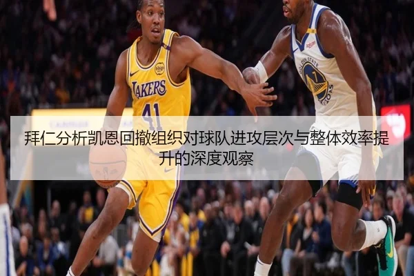 拜仁分析凯恩回撤组织对球队进攻层次与整体效率提升的深度观察